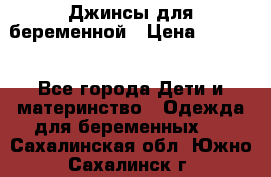 Джинсы для беременной › Цена ­ 1 000 - Все города Дети и материнство » Одежда для беременных   . Сахалинская обл.,Южно-Сахалинск г.